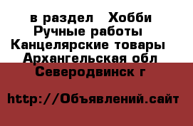  в раздел : Хобби. Ручные работы » Канцелярские товары . Архангельская обл.,Северодвинск г.